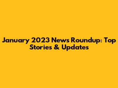 **January 2023 News Roundup: Top Stories & Updates**