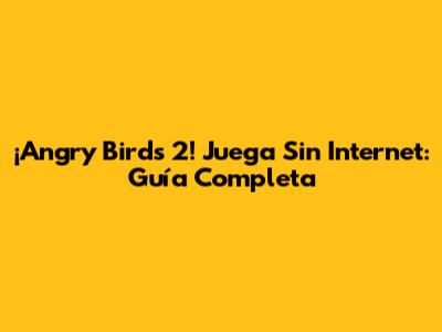 ¡Angry Birds 2! Juega Sin Internet: Guía Completa