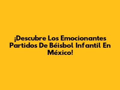 ¡Descubre Los Emocionantes Partidos De Béisbol Infantil En México!