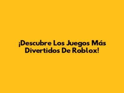 ¡Descubre Los Juegos Más Divertidos De Roblox!
