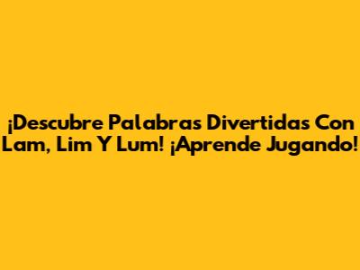 ¡Descubre Palabras Divertidas Con 'Lam', 'Lim' Y 'Lum'! ¡Aprende Jugando!