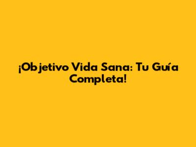 ¡Objetivo Vida Sana: Tu Guía Completa!