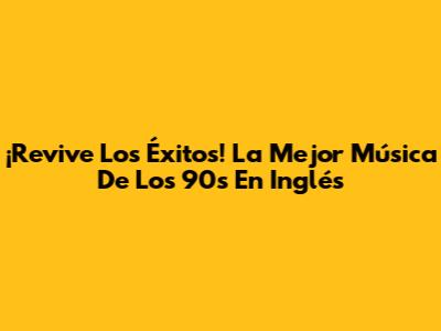 ¡Revive Los Éxitos! La Mejor Música De Los 90s En Inglés