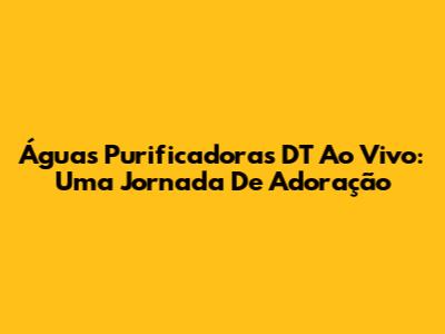 Águas Purificadoras DT Ao Vivo: Uma Jornada De Adoração