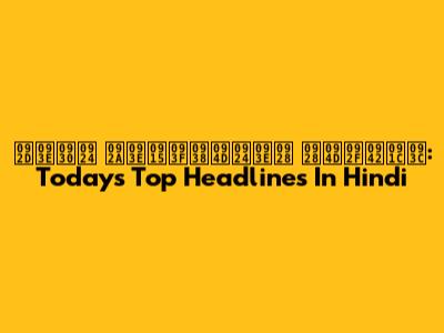 भारत पाकिस्तान न्यूज़: Today's Top Headlines In Hindi