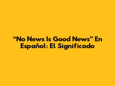 “No News Is Good News” En Español: El Significado