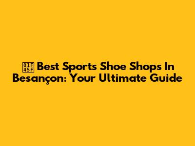 👟 Best Sports Shoe Shops In Besançon: Your Ultimate Guide
