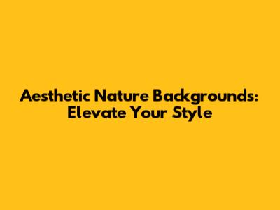  Aesthetic Nature Backgrounds: Elevate Your Style