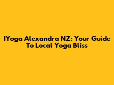  IYoga Alexandra NZ: Your Guide To Local Yoga Bliss