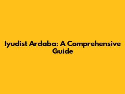  Iyudist Ardaba: A Comprehensive Guide 