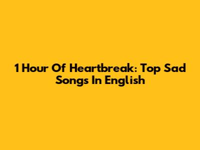 1 Hour Of Heartbreak: Top Sad Songs In English