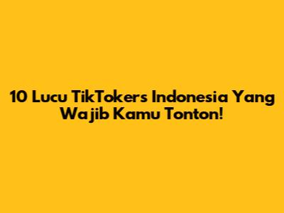 10 Lucu TikTokers Indonesia Yang Wajib Kamu Tonton!