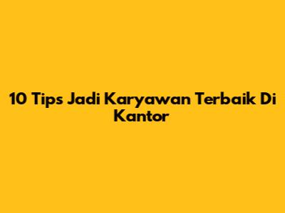 10 Tips Jadi Karyawan Terbaik Di Kantor