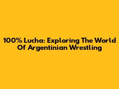 100% Lucha: Exploring The World Of Argentinian Wrestling