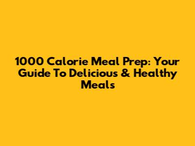 1000 Calorie Meal Prep: Your Guide To Delicious & Healthy Meals