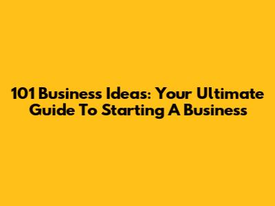 101 Business Ideas: Your Ultimate Guide To Starting A Business