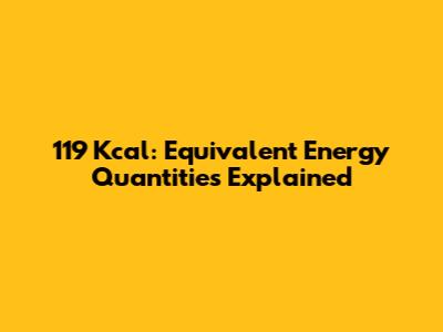 119 Kcal: Equivalent Energy Quantities Explained