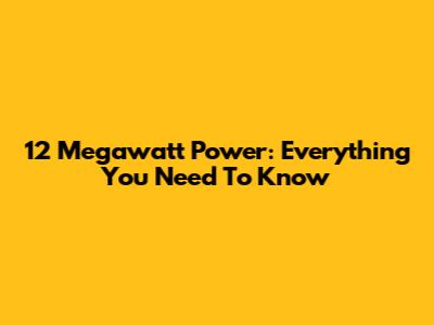 12 Megawatt Power: Everything You Need To Know