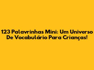 123 Palavrinhas Mini: Um Universo De Vocabulário Para Crianças!