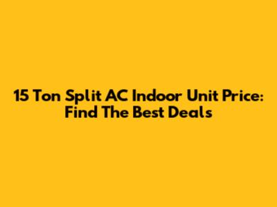 15 Ton Split AC Indoor Unit Price: Find The Best Deals