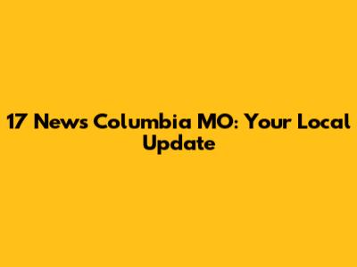 17 News Columbia MO: Your Local Update