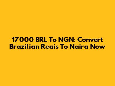 17000 BRL To NGN: Convert Brazilian Reais To Naira Now
