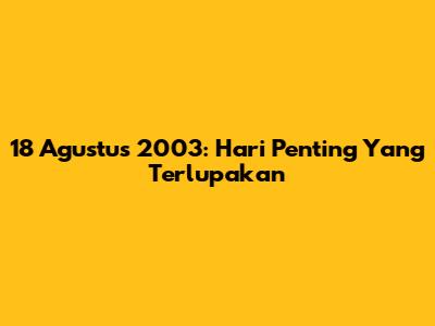18 Agustus 2003: Hari Penting Yang Terlupakan