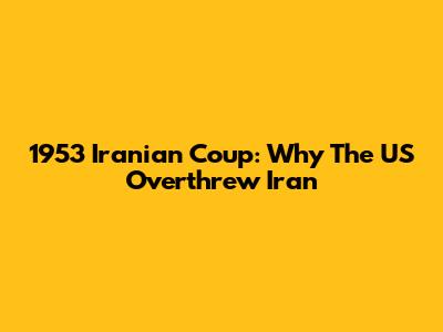 1953 Iranian Coup: Why The US Overthrew Iran