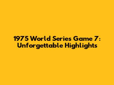 1975 World Series Game 7: Unforgettable Highlights