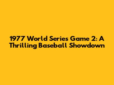 1977 World Series Game 2: A Thrilling Baseball Showdown