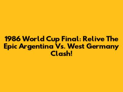 1986 World Cup Final: Relive The Epic Argentina Vs. West Germany Clash!