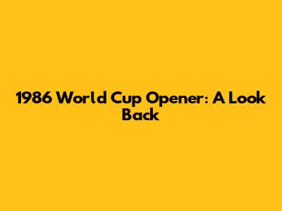 1986 World Cup Opener: A Look Back