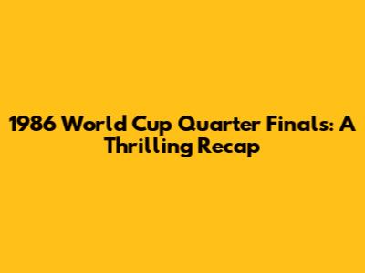 1986 World Cup Quarter Finals: A Thrilling Recap