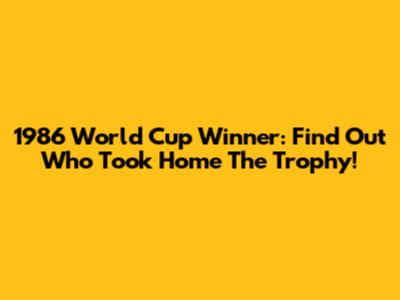 1986 World Cup Winner: Find Out Who Took Home The Trophy!