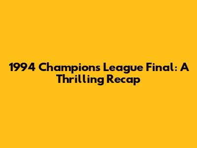 1994 Champions League Final: A Thrilling Recap