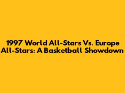 1997 World All-Stars Vs. Europe All-Stars: A Basketball Showdown