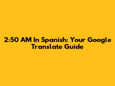2:50 AM In Spanish: Your Google Translate Guide