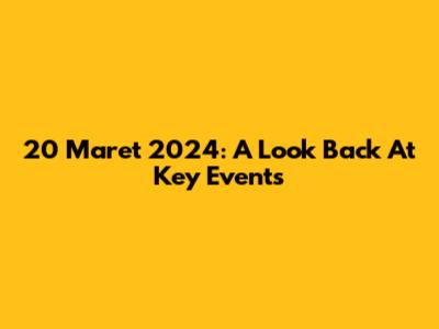 20 Maret 2024: A Look Back At Key Events