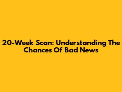 20-Week Scan: Understanding The Chances Of Bad News