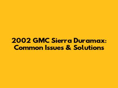 2002 GMC Sierra Duramax: Common Issues & Solutions