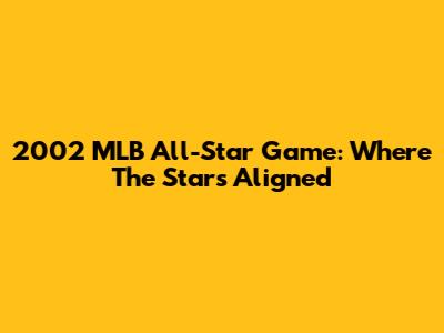 2002 MLB All-Star Game: Where The Stars Aligned