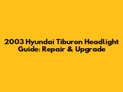 2003 Hyundai Tiburon Headlight Guide: Repair & Upgrade