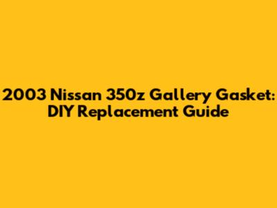 2003 Nissan 350z Gallery Gasket: DIY Replacement Guide