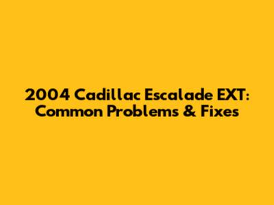 2004 Cadillac Escalade EXT: Common Problems & Fixes