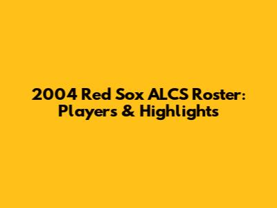 2004 Red Sox ALCS Roster: Players & Highlights