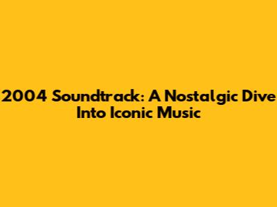 2004 Soundtrack: A Nostalgic Dive Into Iconic Music