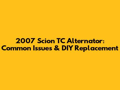 2007 Scion TC Alternator: Common Issues & DIY Replacement