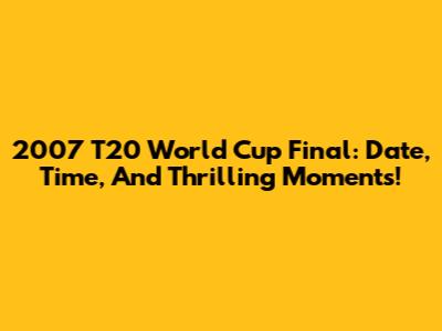 2007 T20 World Cup Final: Date, Time, And Thrilling Moments!
