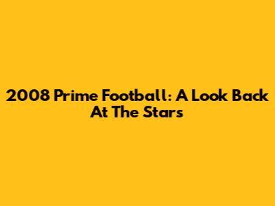 2008 Prime Football: A Look Back At The Stars