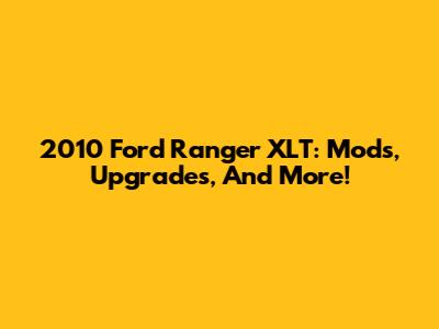 2010 Ford Ranger XLT: Mods, Upgrades, And More!